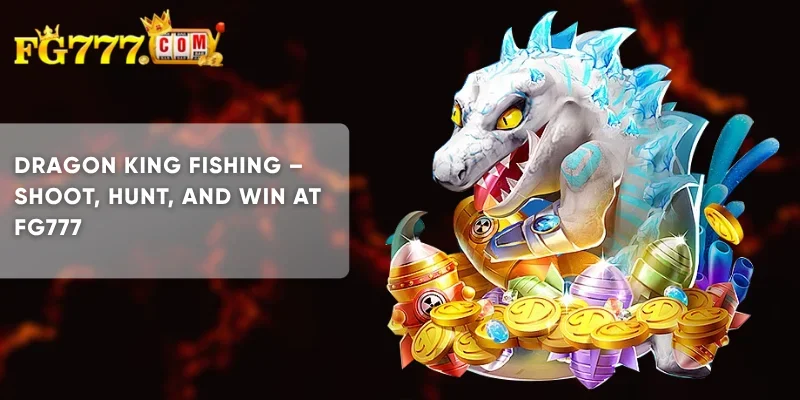 Dragon King Fishing Shoot, Hunt, and Win at FG777